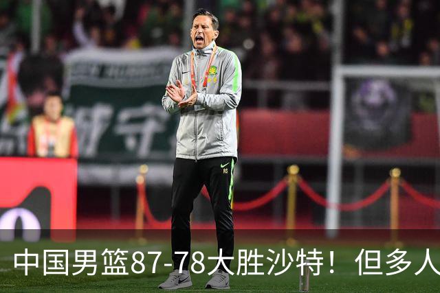 中国男篮87-78大胜沙特！但多人状态拉胯，两大缺陷或葬送夺冠路